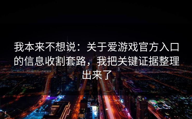 我本来不想说：关于爱游戏官方入口的信息收割套路，我把关键证据整理出来了