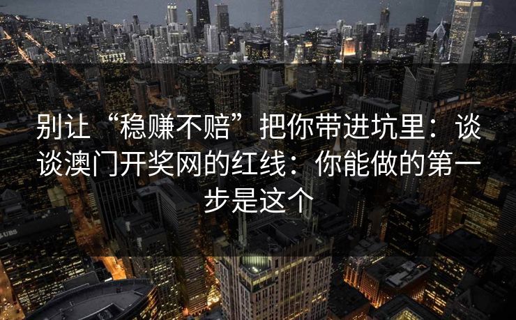 别让“稳赚不赔”把你带进坑里：谈谈澳门开奖网的红线：你能做的第一步是这个