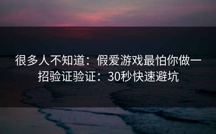 很多人不知道：假爱游戏最怕你做一招验证验证：30秒快速避坑