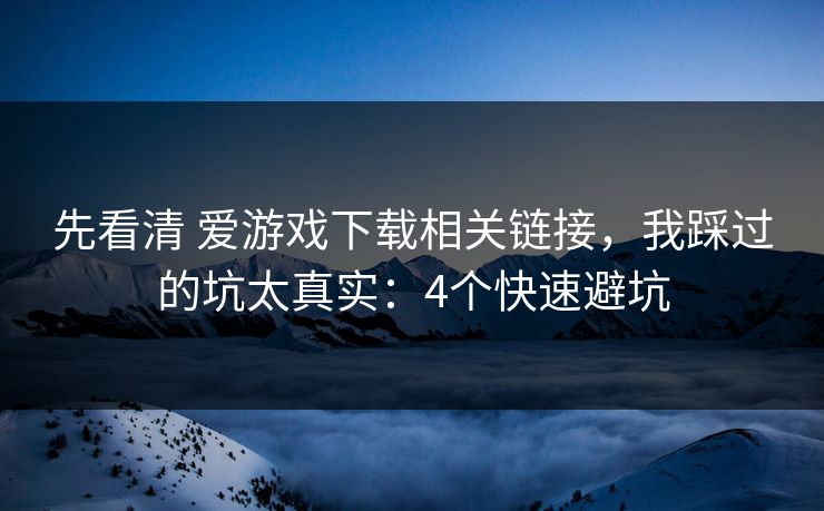 先看清 爱游戏下载相关链接，我踩过的坑太真实：4个快速避坑