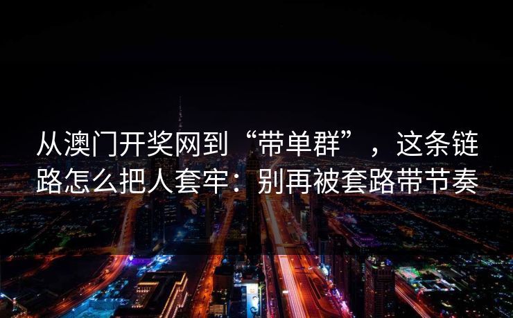 从澳门开奖网到“带单群”，这条链路怎么把人套牢：别再被套路带节奏
