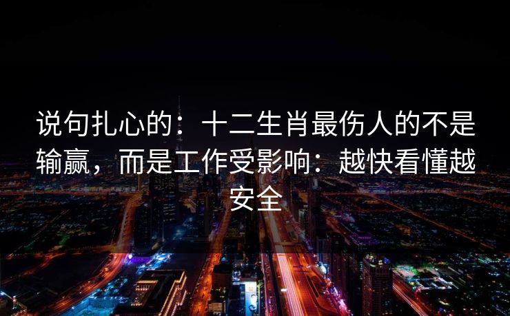 说句扎心的：十二生肖最伤人的不是输赢，而是工作受影响：越快看懂越安全