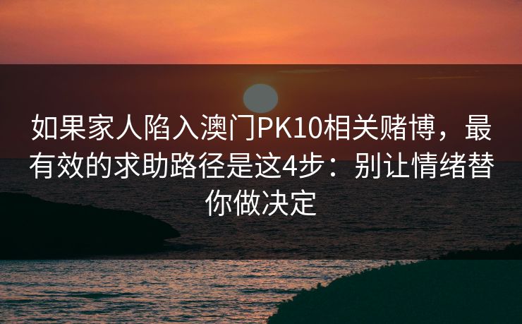 如果家人陷入澳门PK10相关赌博，最有效的求助路径是这4步：别让情绪替你做决定