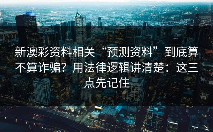 新澳彩资料相关“预测资料”到底算不算诈骗？用法律逻辑讲清楚：这三点先记住