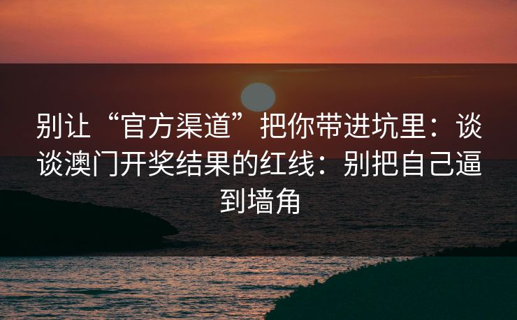 别让“官方渠道”把你带进坑里：谈谈澳门开奖结果的红线：别把自己逼到墙角