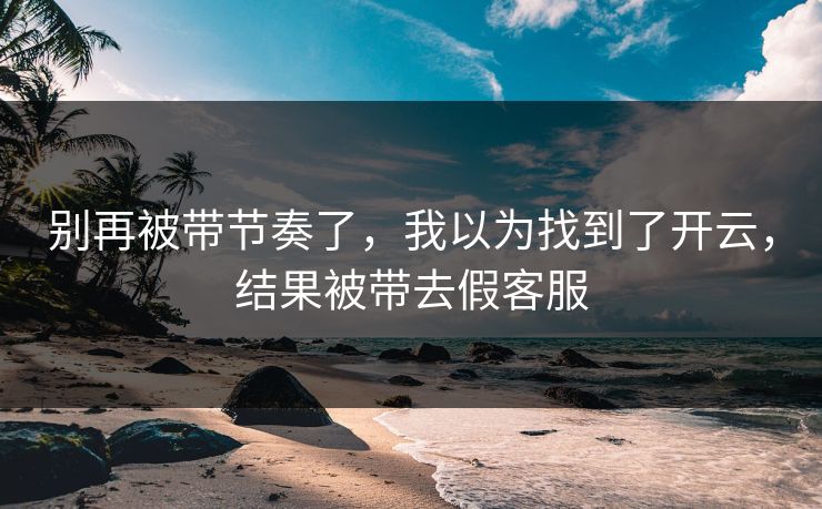 别再被带节奏了,我以为找到了开云,结果被带去假客服 别再被带节奏了,我以为找到了开云,结果被带去假客服