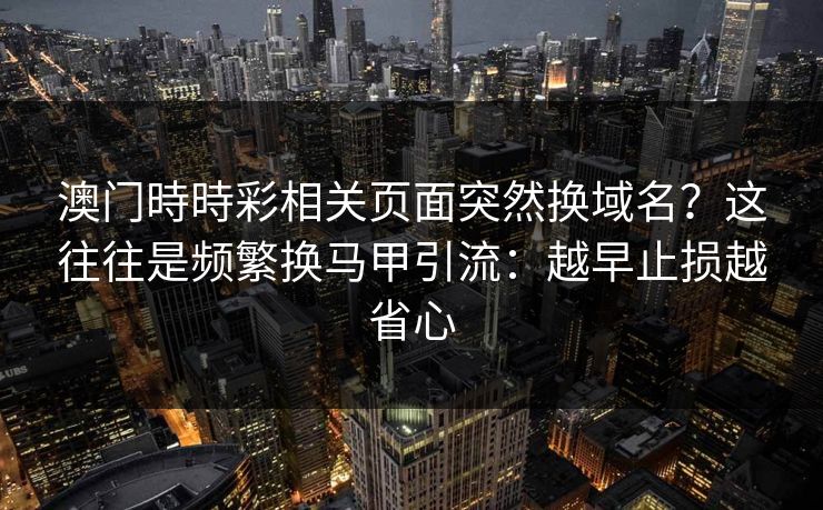 澳门時時彩相关页面突然换域名？这往往是频繁换马甲引流：越早止损越省心