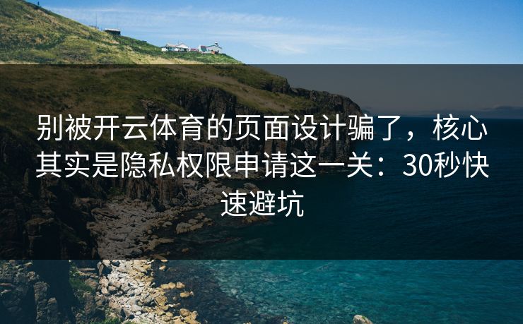 别被开云体育的页面设计骗了，核心其实是隐私权限申请这一关：30秒快速避坑