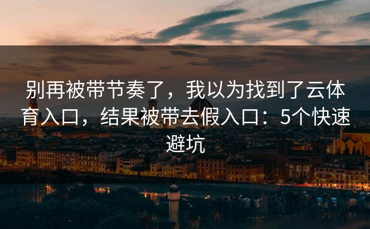 别再被带节奏了,我以为找到了云体育入口,结果被带去假入口:5个快速避坑 别再被带节奏了,我以为找到了云体育入口,结果被带去假入口:5个快速避坑