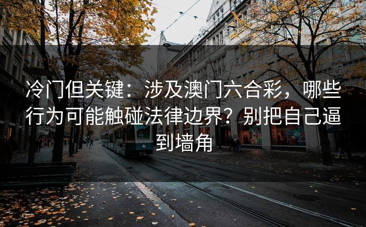 冷门但关键:涉及澳门六合彩,哪些行为可能触碰法律边界?别把自己逼到墙角 冷门但关键:涉及澳门六合彩,哪些行为可能触碰法律边界?别把自己逼到墙角