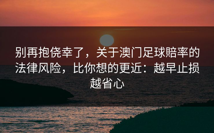 别再抱侥幸了,关于澳门足球賠率的法律风险,比你想的更近:越早止损越省心 别再抱侥幸了,关于澳门足球賠率的法律风险,比你想的更近:越早止损越省心