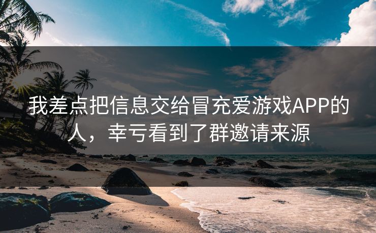 我差点把信息交给冒充爱游戏APP的人,幸亏看到了群邀请来源 我差点把信息交给冒充爱游戏APP的人,幸亏看到了群邀请来源
