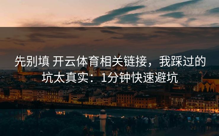 先别填 开云体育相关链接,我踩过的坑太真实:1分钟快速避坑 先别填 开云体育相关链接,我踩过的坑太真实:1分钟快速避坑