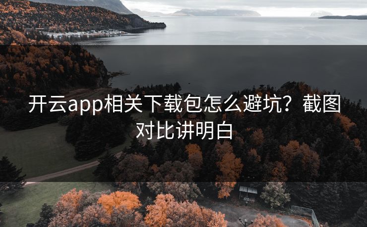 开云app相关下载包怎么避坑?截图对比讲明白 开云app相关下载包怎么避坑?截图对比讲明白