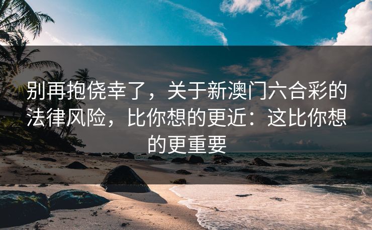 别再抱侥幸了,关于新澳门六合彩的法律风险,比你想的更近:这比你想的更重要 别再抱侥幸了,关于新澳门六合彩的法律风险,比你想的更近:这比你想的更重要