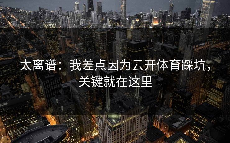 太离谱:我差点因为云开体育踩坑,关键就在这里 太离谱:我差点因为云开体育踩坑,关键就在这里