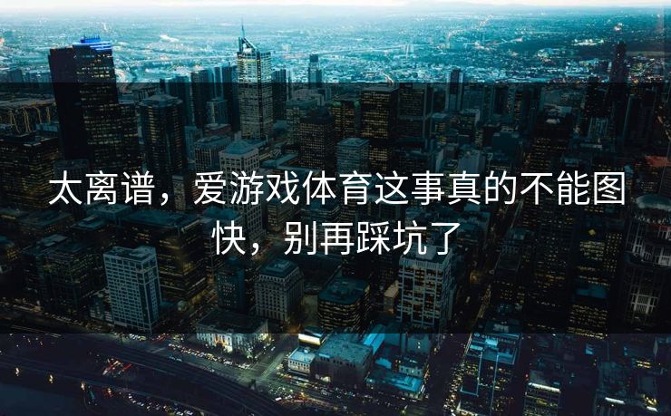 太离谱，爱游戏体育这事真的不能图快，别再踩坑了
