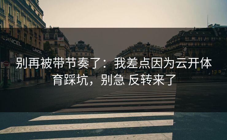 别再被带节奏了：我差点因为云开体育踩坑，别急 反转来了