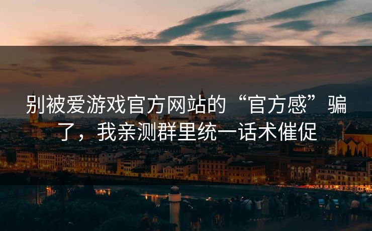 别被爱游戏官方网站的“官方感”骗了，我亲测群里统一话术催促